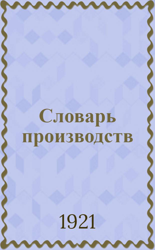 Словарь производств : Пособие для разработки данных Всерос. переписи (учета) промышл. заведений и демограф.-проф. переписи 1920 г
