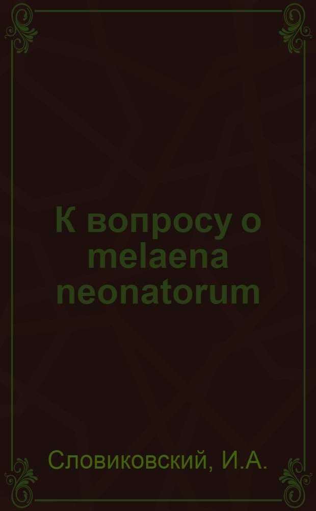 К вопросу о melaena neonatorum : Доложено в Акуш.-гинек. секции Харьк. мед. о-ва 30 марта 1924 г. : Из акуш.-гинек. клиники Харьк. мед. ин-та (дир. проф. П.Х.Хажинский)