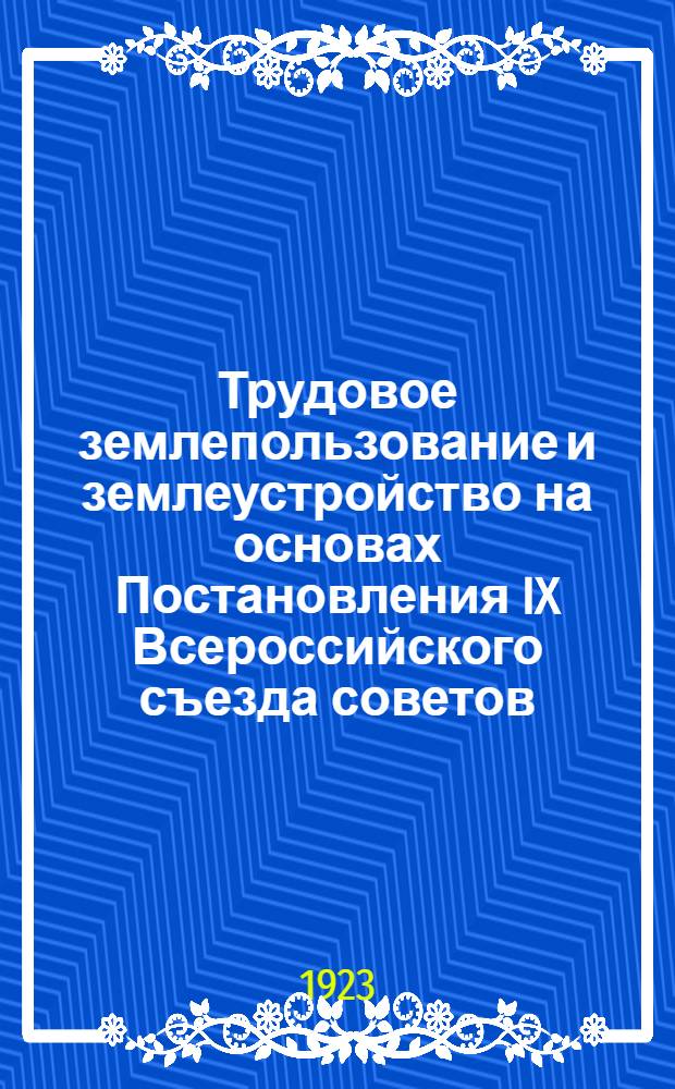 Трудовое землепользование и землеустройство на основах Постановления IX Всероссийского съезда советов : С прил. Земельного кодекса РСФСР, утв. ВЦИК 30 окт. 1922 г
