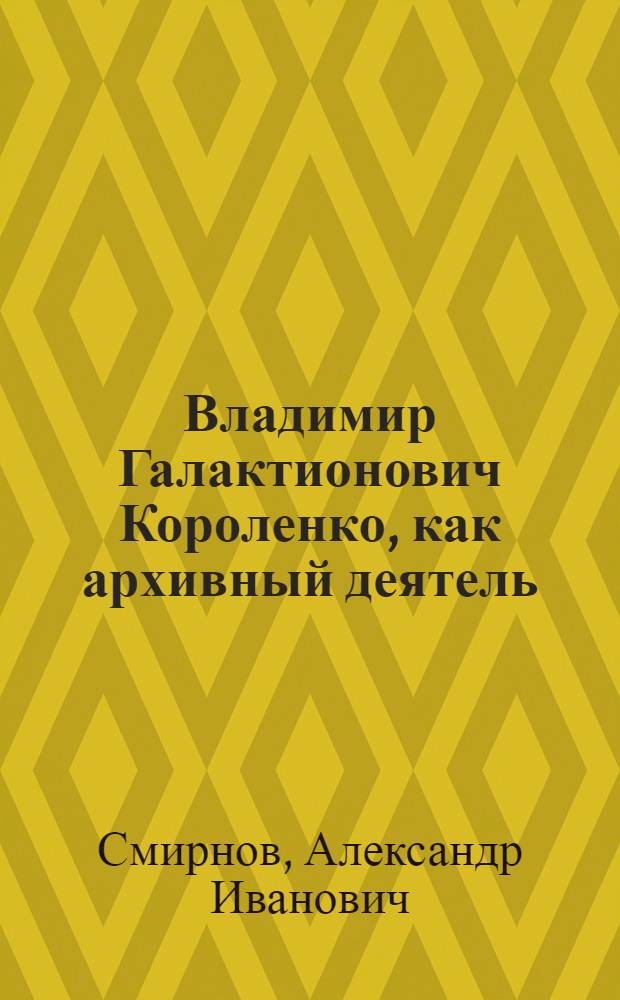 Владимир Галактионович Короленко, как архивный деятель : Доклад, прочит. в Яросл. гос. ун-те на вечере, посвящ. памяти Короленко