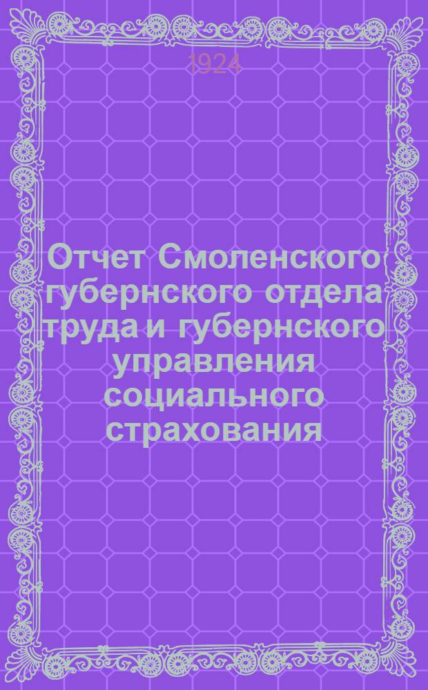 Отчет Смоленского губернского отдела труда и губернского управления социального страхования : С 1 окт. 1922 г. по 1 окт. 1923 г. : 25 февр. 1924 г. : 5-му Смол. губ. съезду профсоюзов