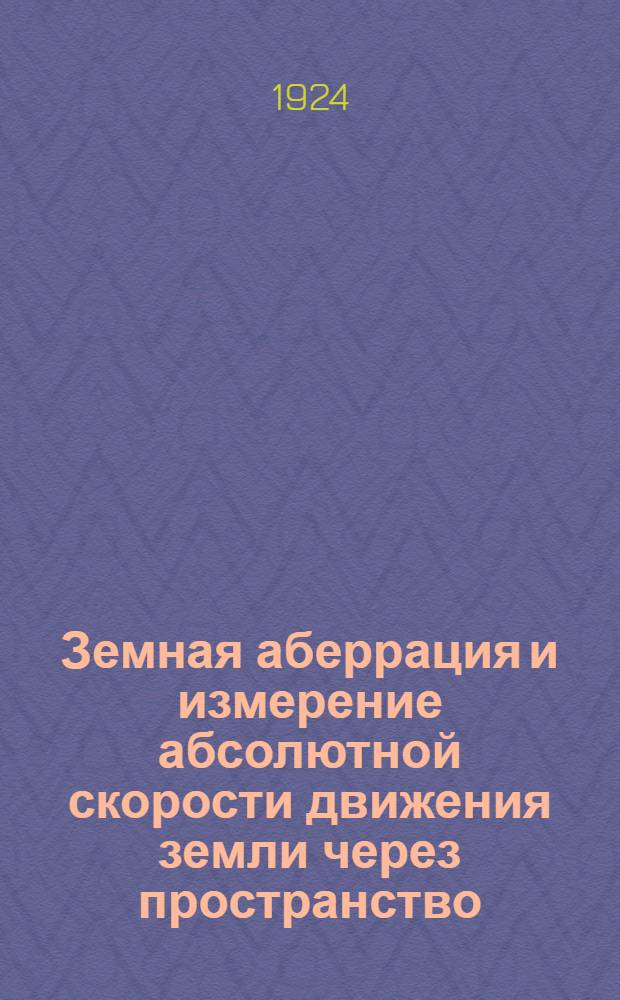 Земная аберрация и измерение абсолютной скорости движения земли через пространство : Крит. исслед. первого постулата "специальной" теории относительности А.Эйнштейна