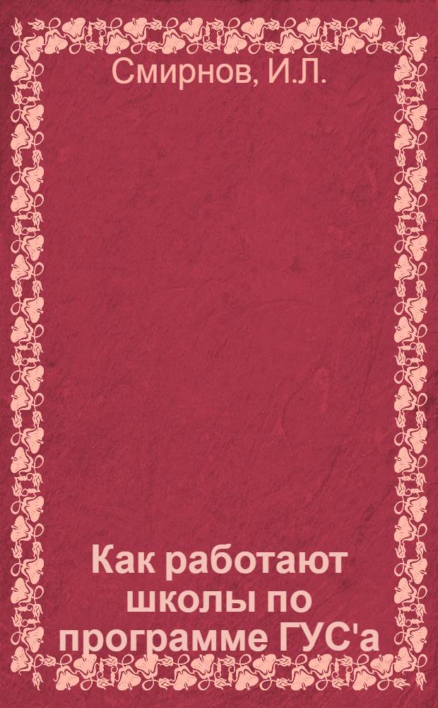 Как работают школы по программе ГУС'а : (Из записной книжки инспектора) : Реком. Сиб. метод. сов. Крайоно для пед. б-к и учителей массовой школы