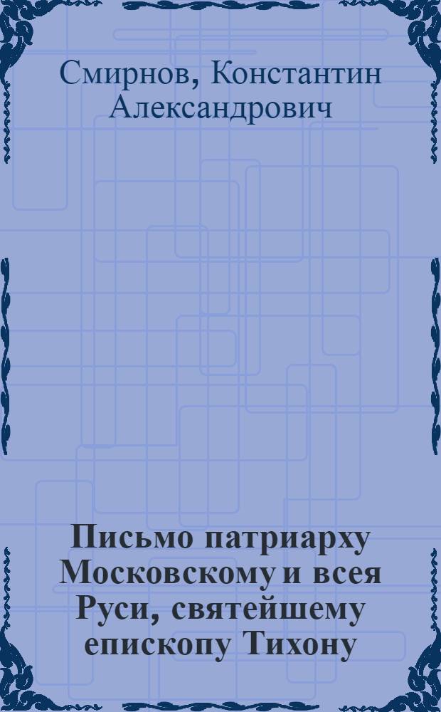 Письмо патриарху Московскому и всея Руси, святейшему епископу Тихону : (О том, что есть и чего быть не должно, и о том, чего нет и что быть должно)
