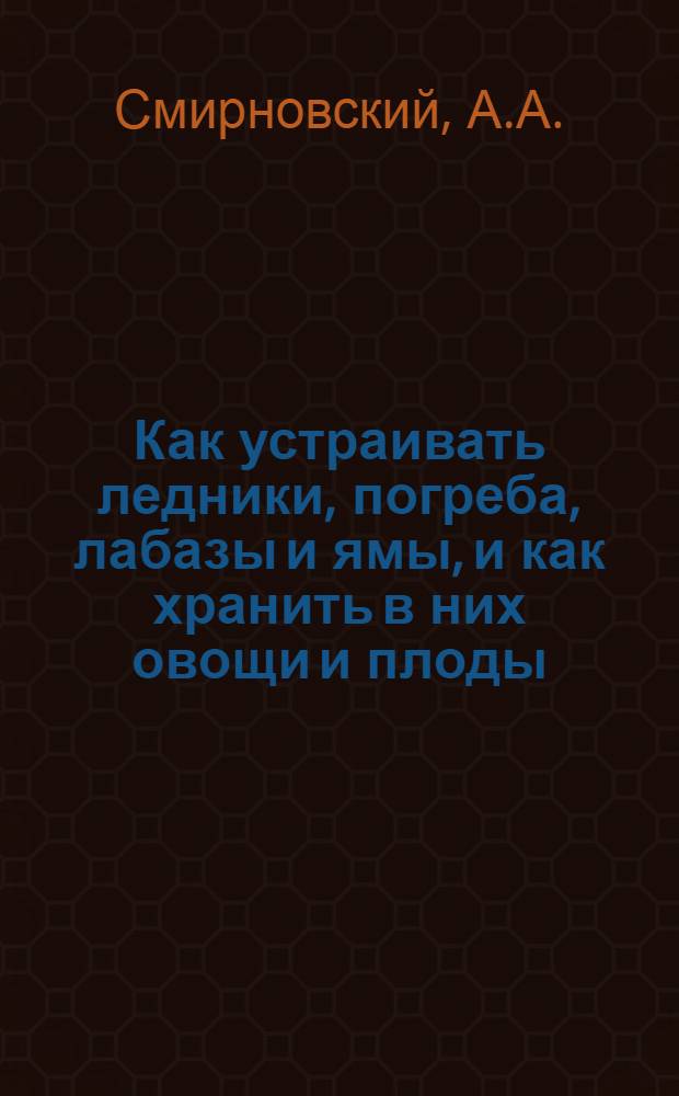 Как устраивать ледники, погреба, лабазы и ямы, и как хранить в них овощи и плоды