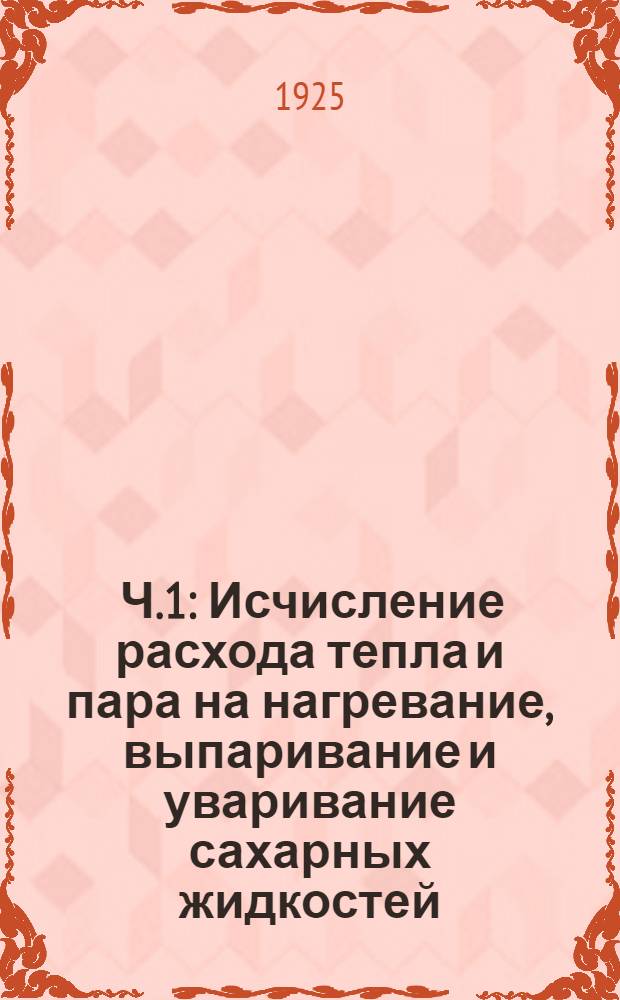 [Ч.1] : Исчисление расхода тепла и пара на нагревание, выпаривание и уваривание сахарных жидкостей