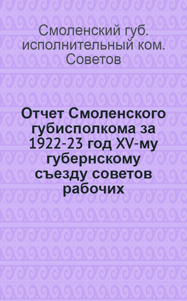 Отчет Смоленского губисполкома за 1922-23 год XV-му губернскому съезду советов рабочих, крестьянских и красноармейских депутатов