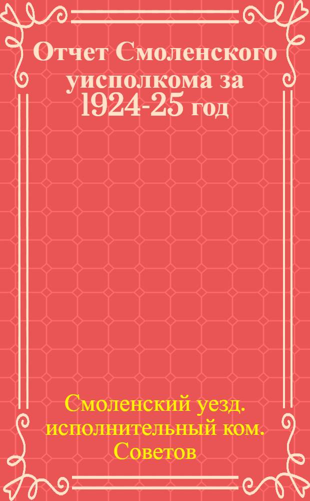 Отчет Смоленского уисполкома за 1924-25 год : XXI-му Съезду сов. рабочих, крестьянских и красноармейских депутатов