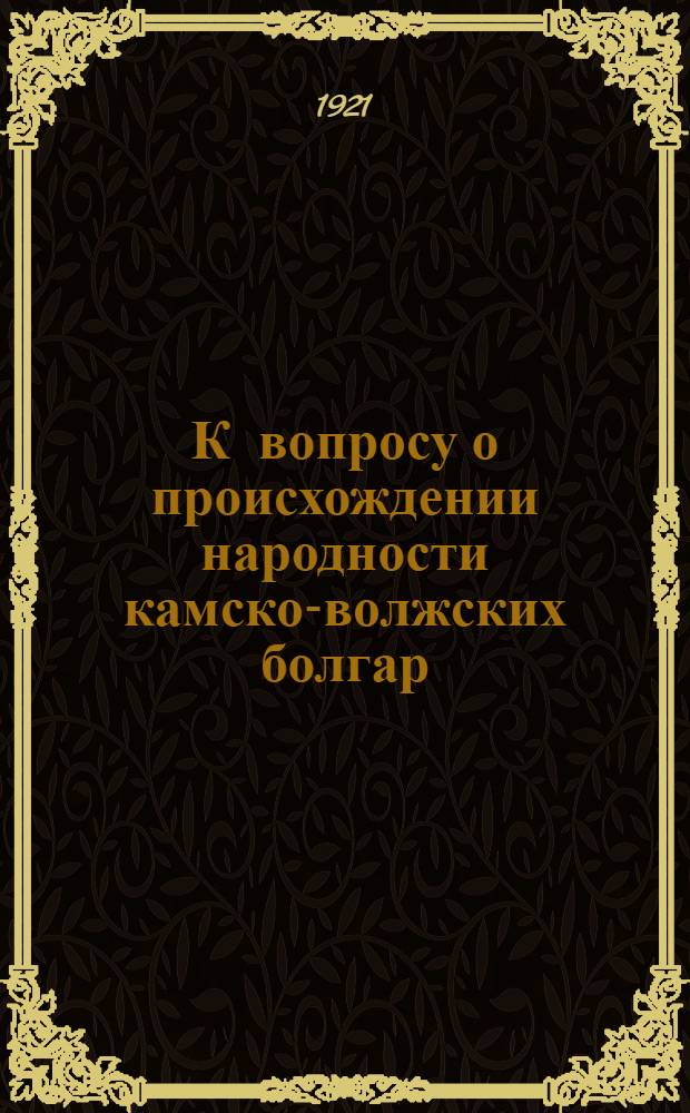 К вопросу о происхождении народности камско-волжских болгар : (Разбор главнейших теорий)