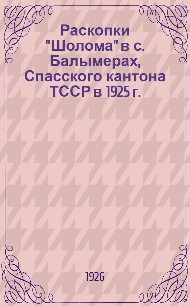 Раскопки "Шолома" в с. Балымерах, Спасского кантона ТССР в 1925 г.