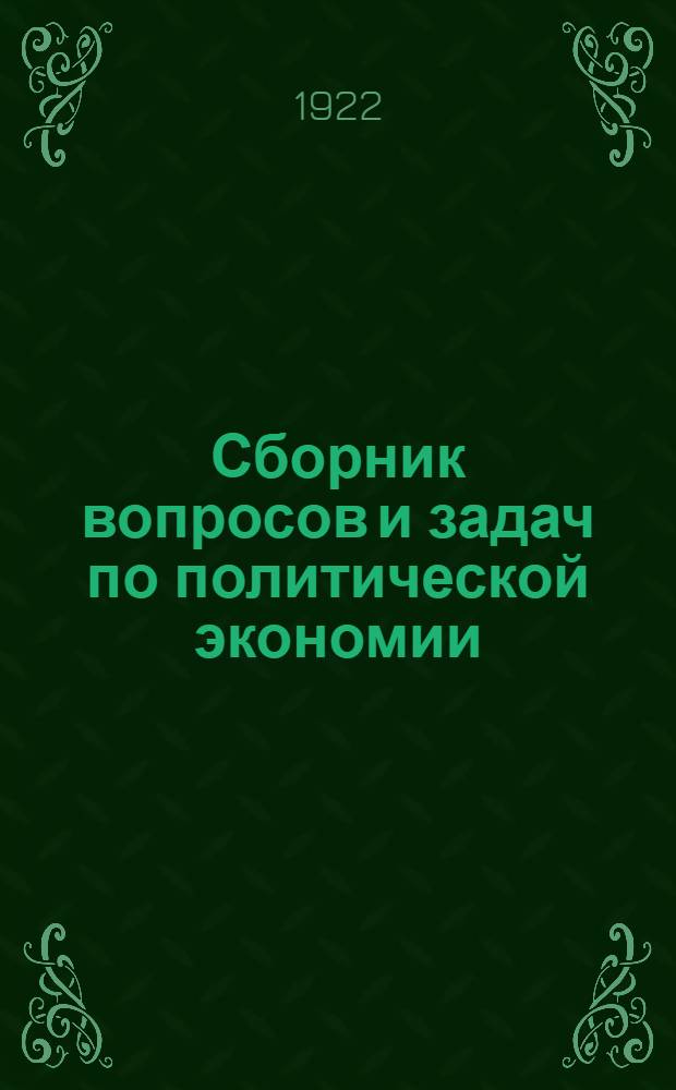 Сборник вопросов и задач по политической экономии : С прил. табл.: хронологической и периодов культур. развития человечества : (Пособие для парт.-сов. школ)