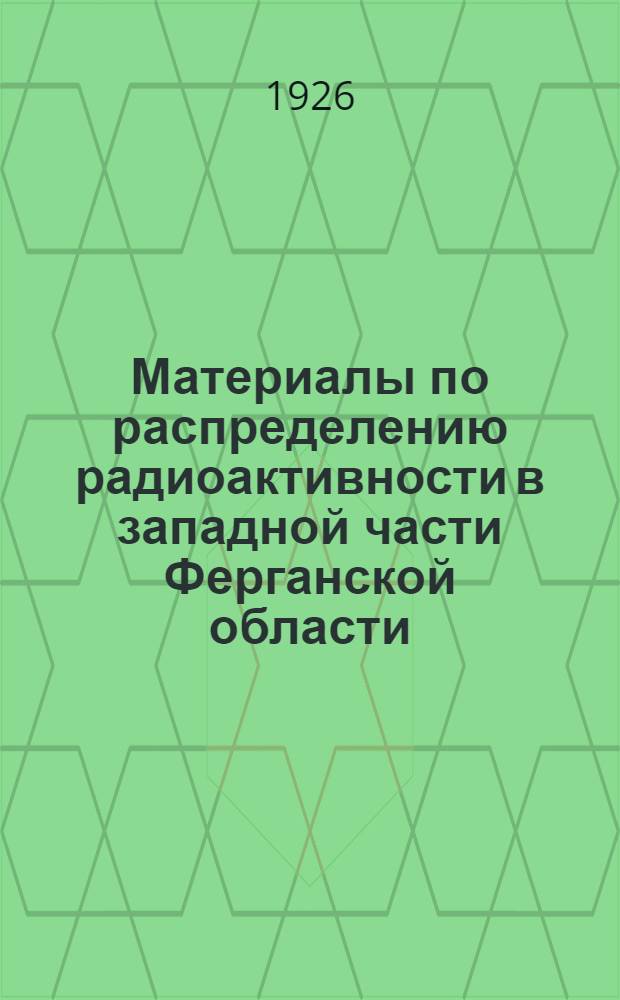 Материалы по распределению радиоактивности в западной части Ферганской области : (Представлено акад. А.Е.Ферсманом в засед. Отд. физ.-мат. наук 20 янв. 1926 г.)