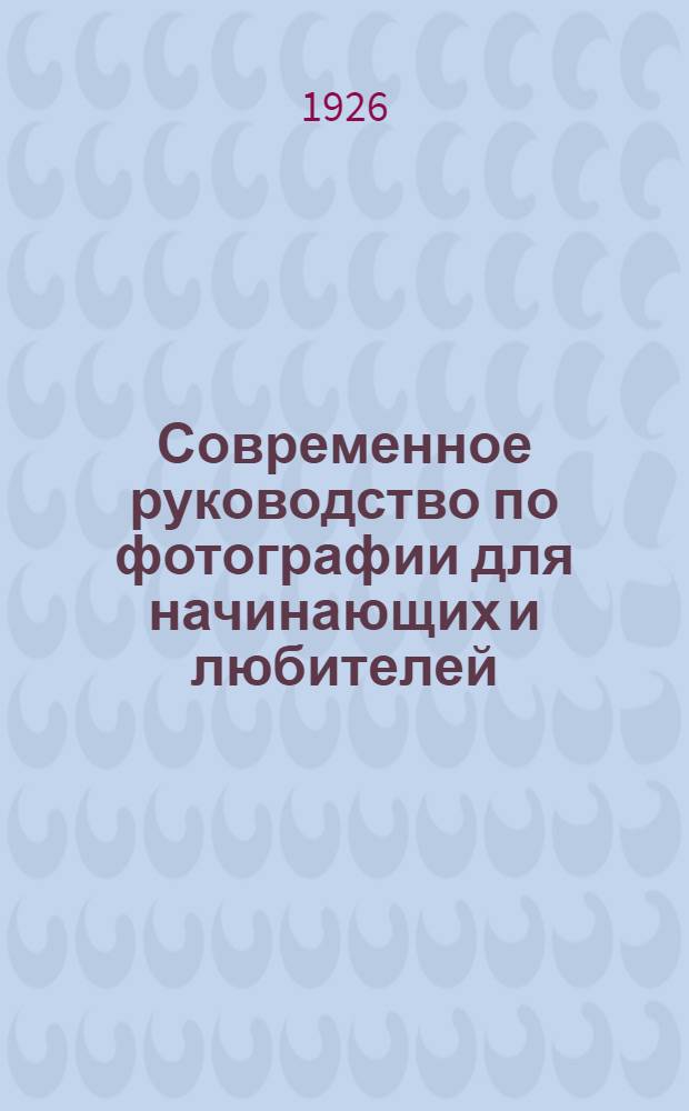 Современное руководство по фотографии для начинающих и любителей : С показ. рис. и черт