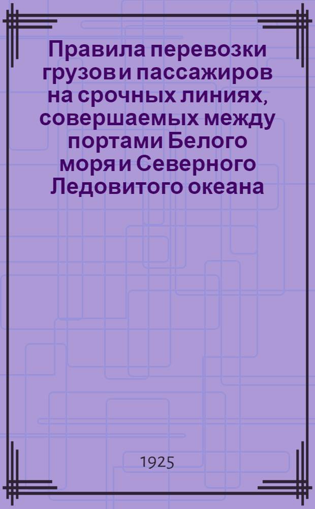 Правила перевозки грузов и пассажиров на срочных линиях, совершаемых между портами Белого моря и Северного Ледовитого океана : Тарифы грузовые и пассажирские : Расписания срочных рейсов : Таблицы расстояний между пунктами Белого моря и Сев. Ледовитого океана 1925 г