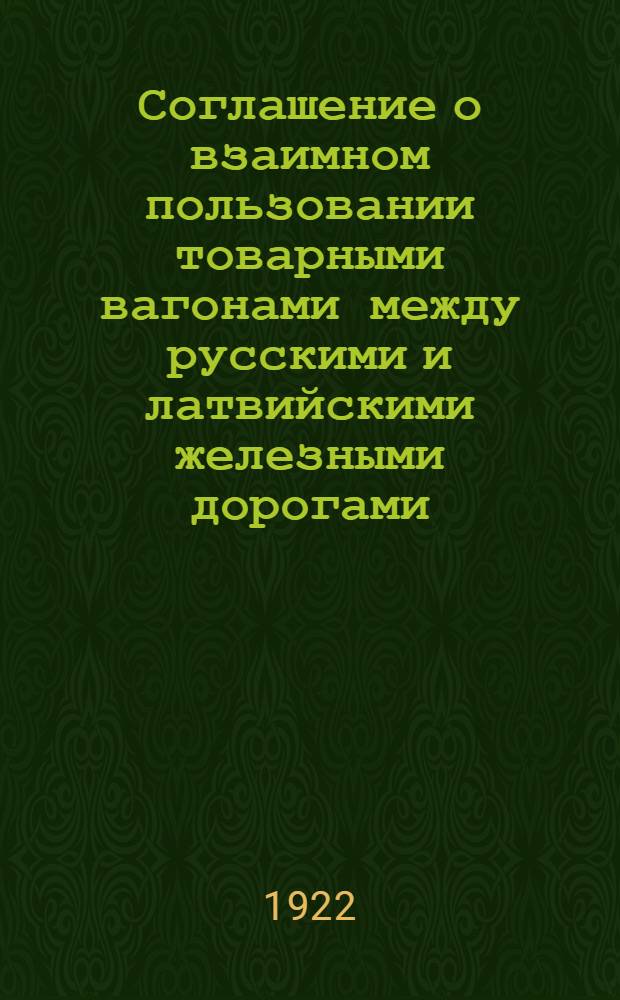 Соглашение о взаимном пользовании товарными вагонами между русскими и латвийскими железными дорогами : (Ч.2. Соглашения о прямом сообщении и о пользовании товарными вагонами между рус. и латв. ж. д., составляющего прил. к Русско-Латвийской ж.-д. конвенции) : Сост. по постановлению 1-го съезда по делам прямого междунар. русско-Латв. ж.-д. сообщения, состоявшегося в Москве в мае 1922 г
