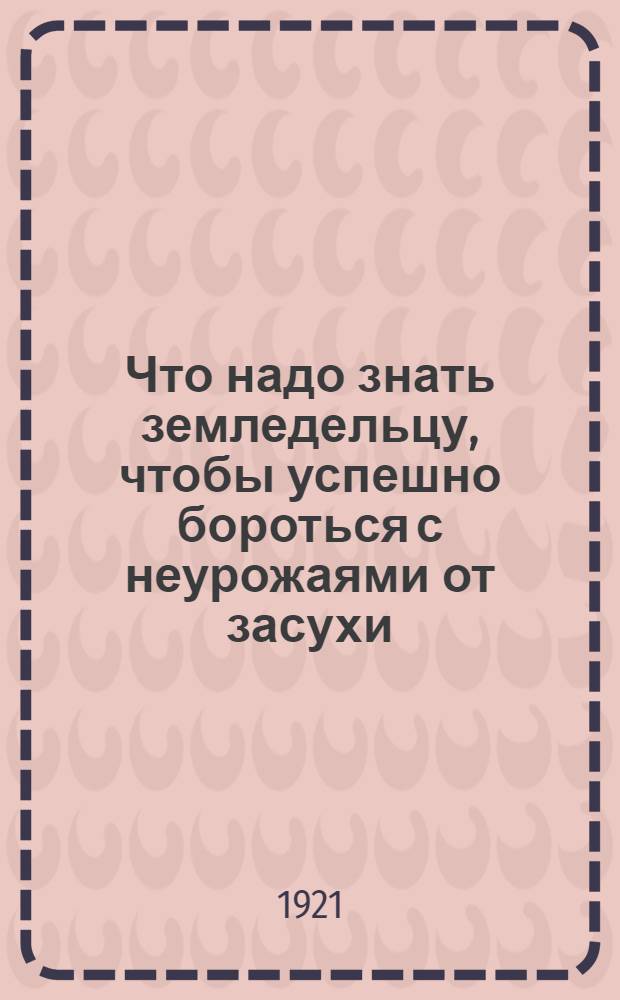 Что надо знать земледельцу, чтобы успешно бороться с неурожаями от засухи : Общедоступ. пособие для сел. хозяев чернозем. полосы России