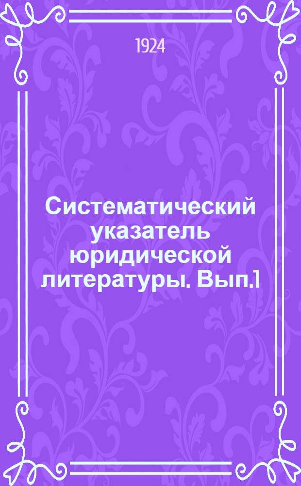 Систематический указатель юридической литературы. Вып.1 : (Январь 1923 г. - Июнь 1924 г.)