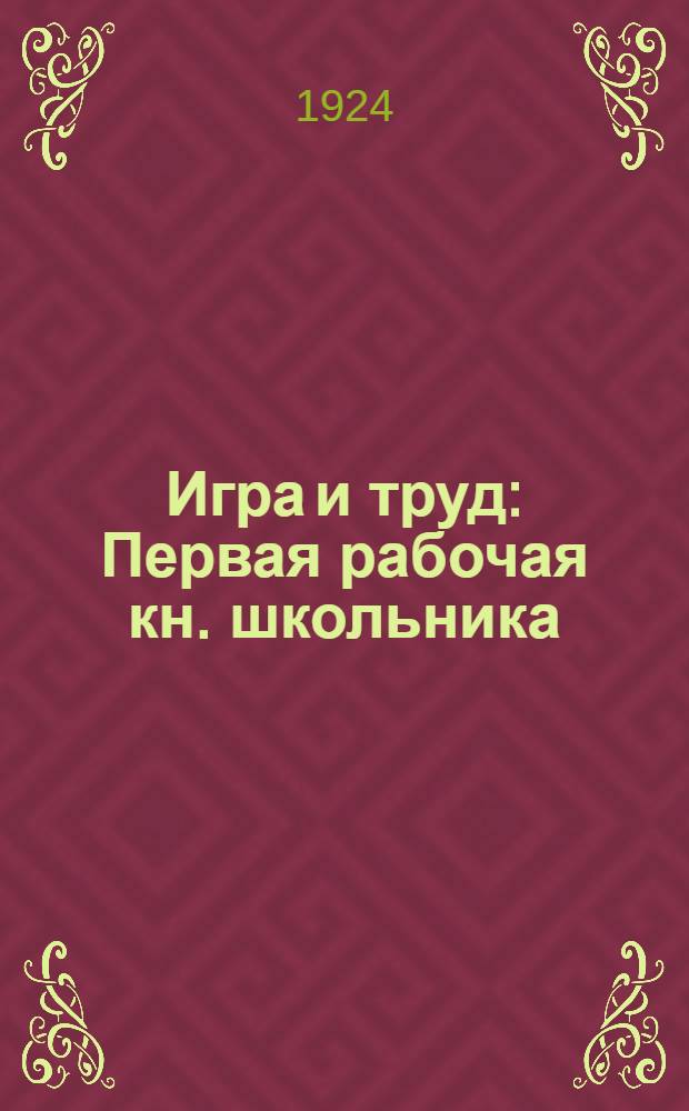 Игра и труд : Первая рабочая кн. школьника : перепеч. с 1-го изд.