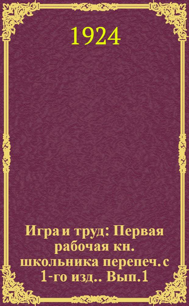 Игра и труд : Первая рабочая кн. школьника [перепеч. с 1-го изд.]. [Вып.1]