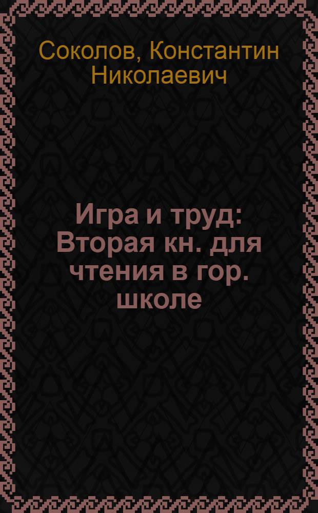 Игра и труд : Вторая кн. для чтения в гор. школе