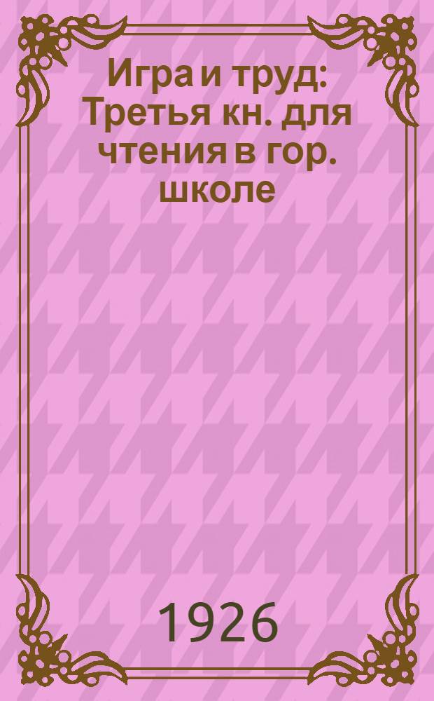 Игра и труд : Третья кн. для чтения в гор. школе