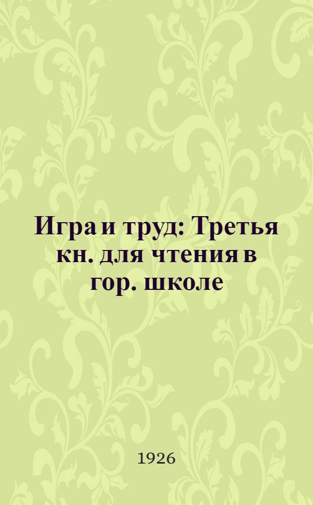 Игра и труд : Третья кн. для чтения в гор. школе