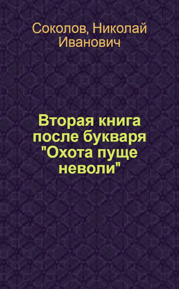 Вторая книга после букваря "Охота пуще неволи" : Новый легчайший путь к общему развитию (самодеятельности, наблюдательности, памяти, воображения, творчества) в связи с грамматикой