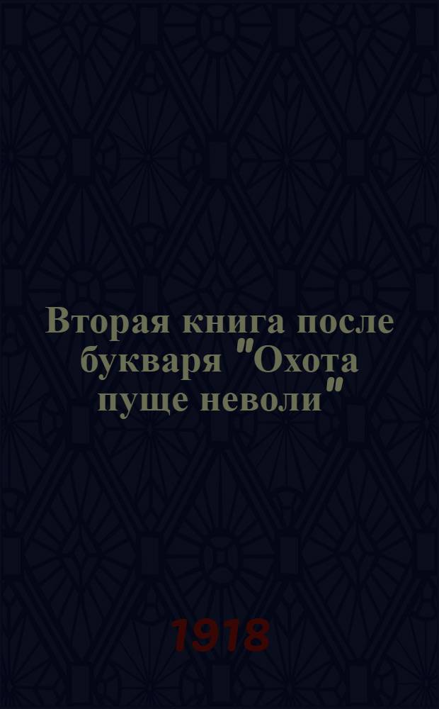 Вторая книга после букваря "Охота пуще неволи" : Новый легчайший путь к общему развитию (самодеятельности, наблюдательности, памяти, воображения, творчества) в связи с грамматикой