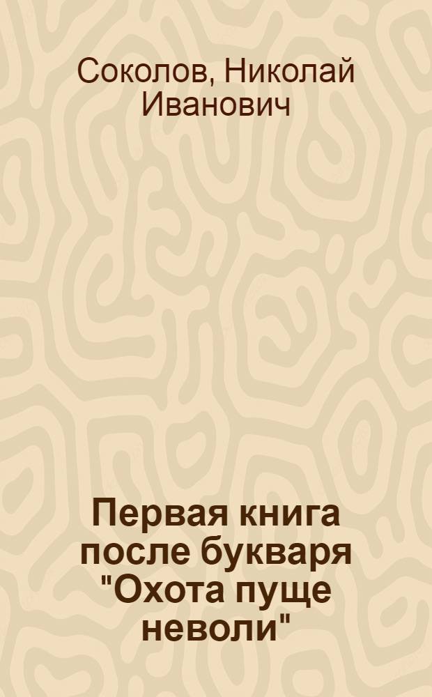 Первая книга после букваря "Охота пуще неволи" : Новый легчайший путь к общему развитию (самодеятельности, наблюдательности, памяти, воображения, творчества) в связи с грамматикой