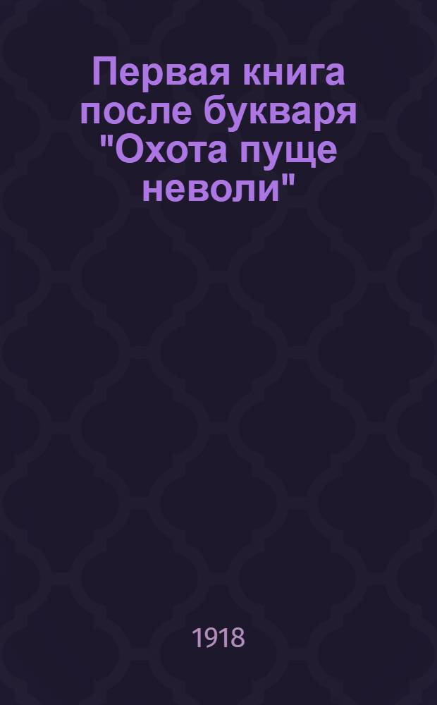 Первая книга после букваря "Охота пуще неволи" : Новый легчайший путь к общему развитию (самодеятельности, наблюдательности, памяти, воображения, творчества) в связи с грамматикой