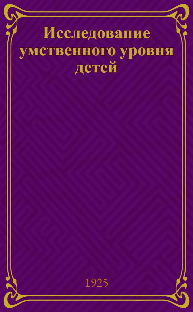 Исследование умственного уровня детей : (Новая измерит. скала по методу Бинэ-Симона)