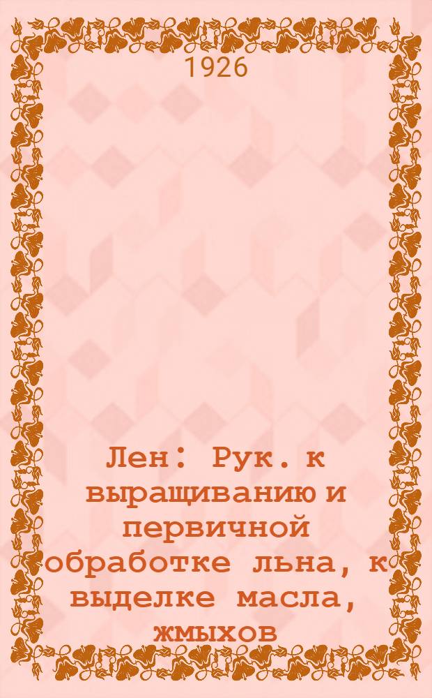 Лен : Рук. к выращиванию и первичной обработке льна, к выделке масла, жмыхов : Для инструкторов и техников по льнян. делу