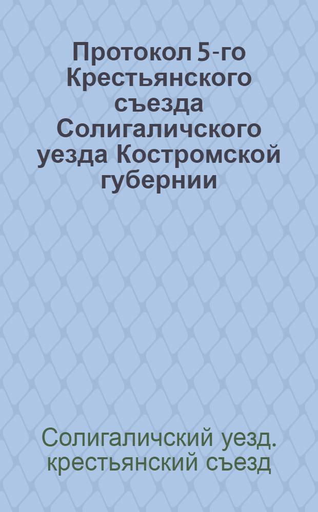 Протокол 5-го Крестьянского съезда Солигаличского уезда Костромской губернии : 1918 г
