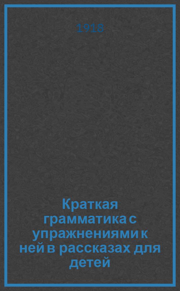 Краткая грамматика с упражнениями к ней в рассказах для детей : Рук. для учащихся в нач. школах и приготовит. классах сред. учеб. заведений По нов. орфогр. Для нач. уч-щ. Вып.1