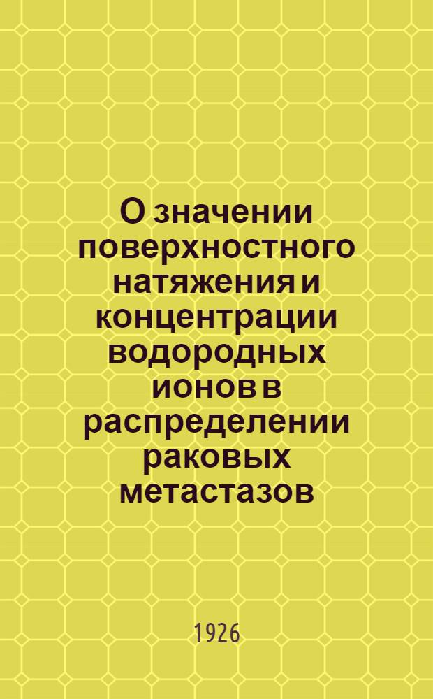 О значении поверхностного натяжения и концентрации водородных ионов в распределении раковых метастазов : Из Ин-та патол. анатомии Мед. фак. в Киеве (дир. проф. П.А.Кучеренко)