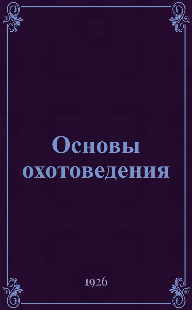 Основы охотоведения : Систем. рук. к изуч. рус. охотничьего дела. Ч.4