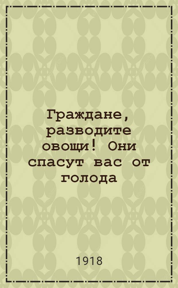 Граждане, разводите овощи! Они спасут вас от голода : Крат. рук. по огородничеству