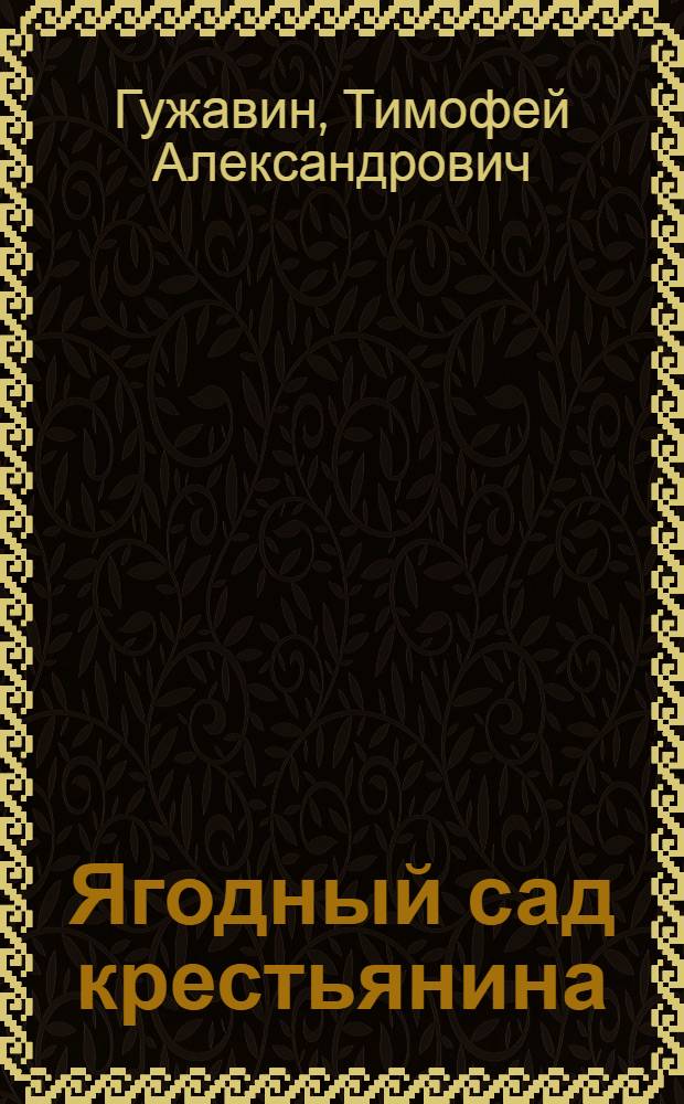 Ягодный сад крестьянина : Практ. рук. к разведению земляники, клубники, малины, смородины, крыжовника : С 5 рис