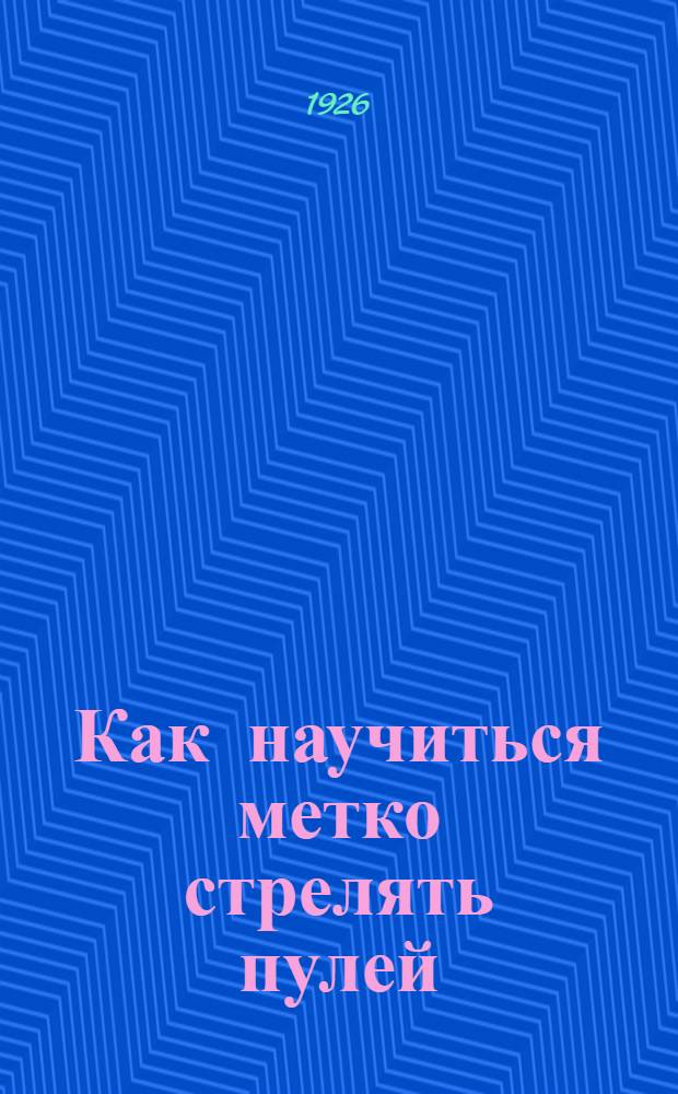Как научиться метко стрелять пулей : Практ. рук. для самообучения охотников и стрелков : 13 рис. и черт. в тексте