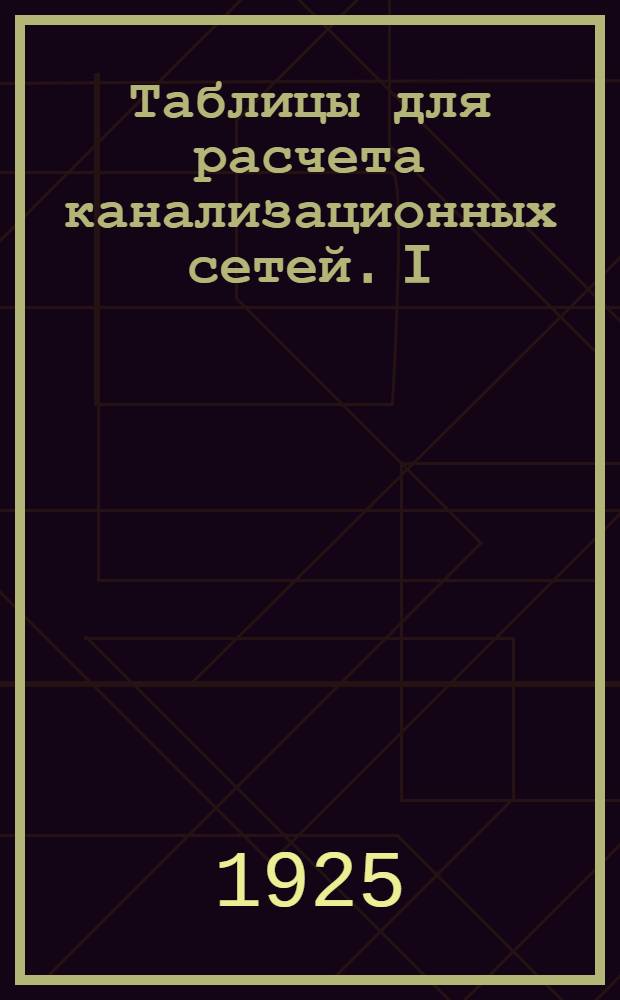 Таблицы для расчета канализационных сетей. I : Круглые сечения