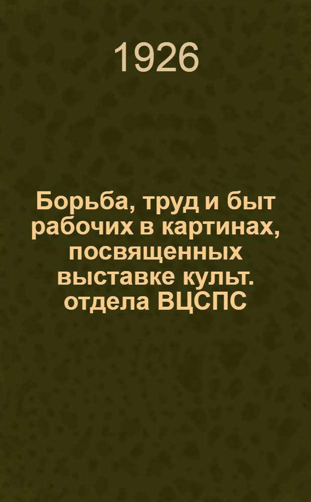 Борьба, труд и быт рабочих в картинах, посвященных выставке культ. отдела ВЦСПС : Альбом