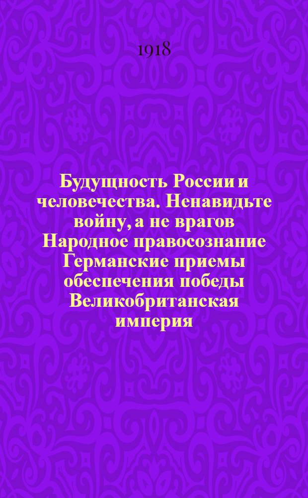 Будущность России и человечества. Ненавидьте войну, а не врагов Народное правосознание Германские приемы обеспечения победы Великобританская империя