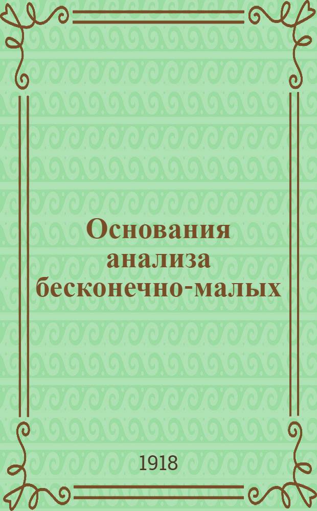 Основания анализа бесконечно-малых : (Учеб. для доп. класса реал. уч-щ)