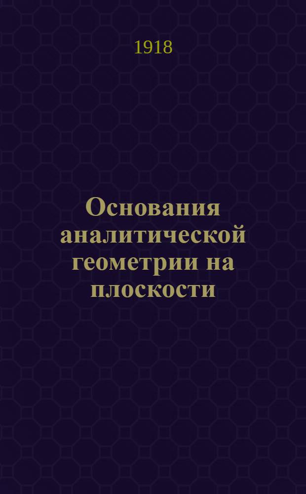 Основания аналитической геометрии на плоскости : (Учеб. для доп. класса реал. училищ)