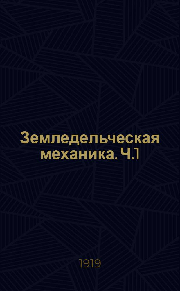 Земледельческая механика. Ч.1 : Основы теории земледельческих машин и орудий