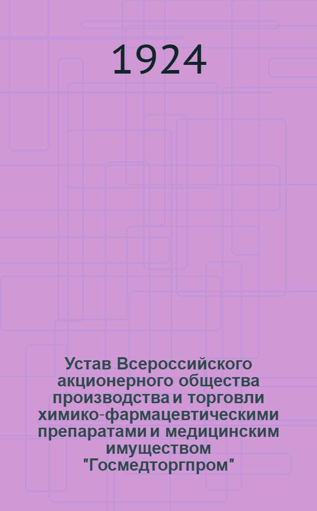 Устав Всероссийского акционерного общества производства и торговли химико-фармацевтическими препаратами и медицинским имуществом "Госмедторгпром" : Утв. Совнаркомом СССР 10 мая 1924 г.