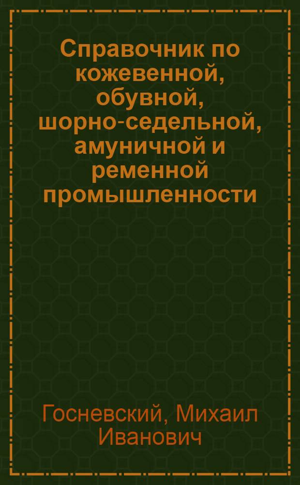Справочник по кожевенной, обувной, шорно-седельной, амуничной и ременной промышленности. : Список кожев. заводов, обувных, шорно-седел., амунич. и привод. ремней фабрик по районам, губерниям и уездам, с указанием адресов, оборудования, числа рабочих, сортов и количеств производимых товаров