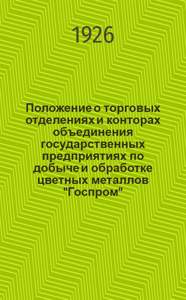 Положение о торговых отделениях и конторах объединения государственных предприятиях по добыче и обработке цветных металлов "Госпром" : Утв. 18 февр. 1926 г.