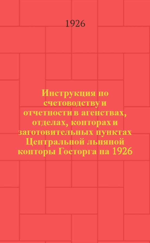 Инструкция по счетоводству и отчетности в агенствах, отделах, конторах и заготовительных пунктах Центральной льняной конторы Госторга на 1926/27 год