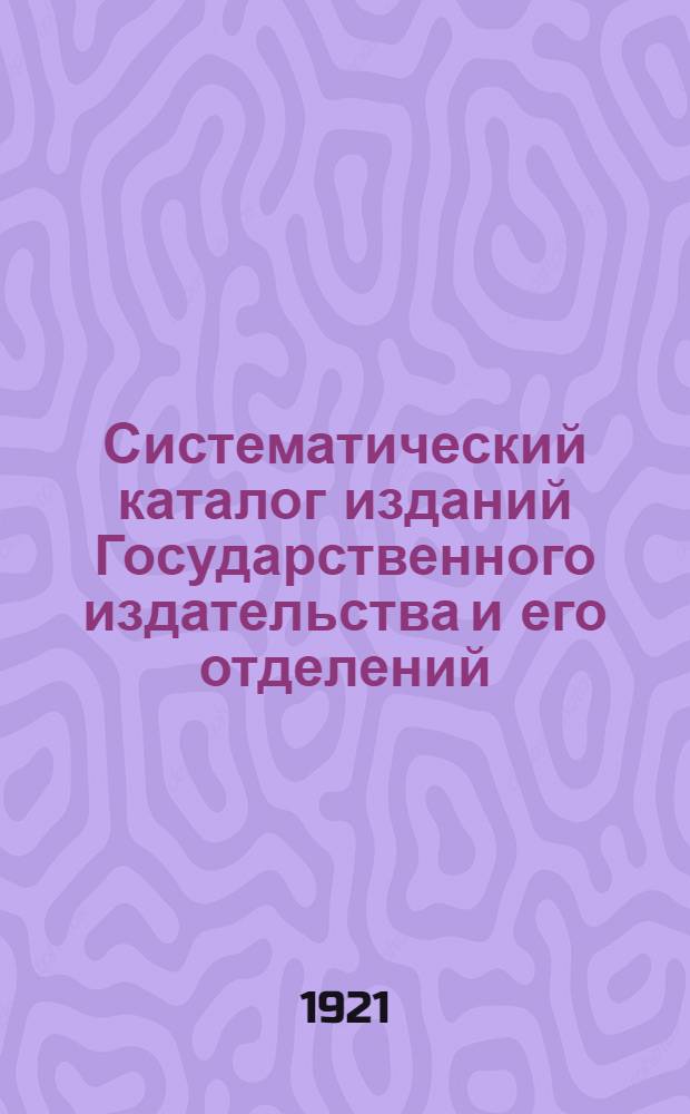 Систематический каталог изданий Государственного издательства и его отделений : Изд., вышедшие с 1 окт. 1920 г. по 15 июня 1921 г. (По данным Библиогр. отд. Гос. изд. и Книж. летописи) : Классифицировано по междунар. десятич. системе согласно табл., принятым Главполитпросветом